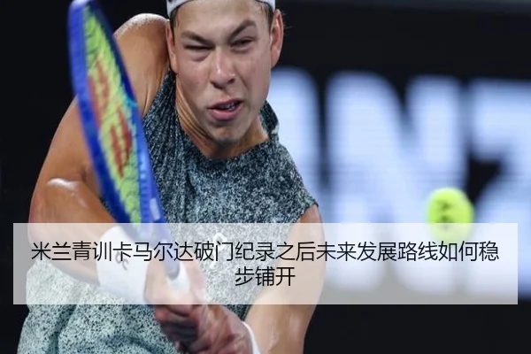 米兰青训卡马尔达破门纪录之后未来发展路线如何稳步铺开