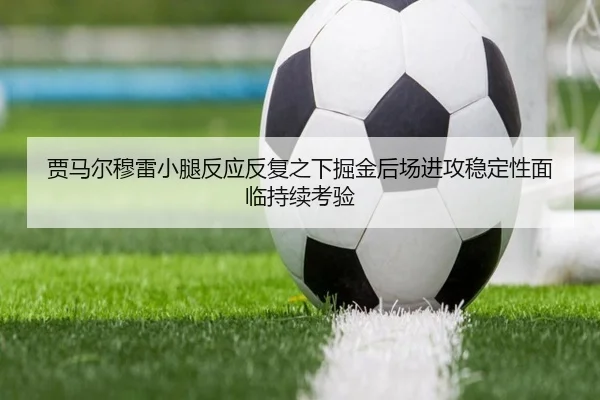 贾马尔穆雷小腿反应反复之下掘金后场进攻稳定性面临持续考验