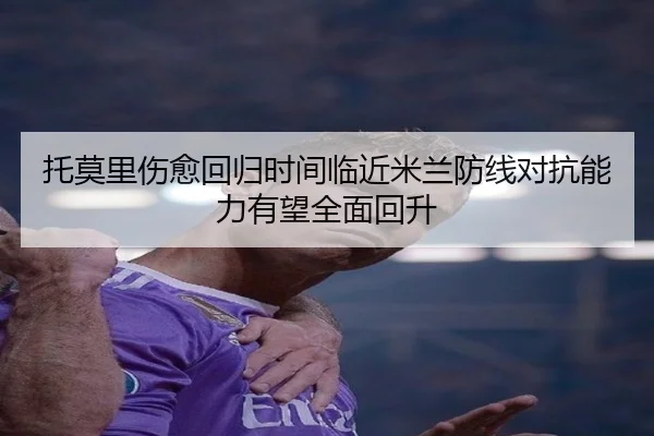 托莫里伤愈回归时间临近米兰防线对抗能力有望全面回升