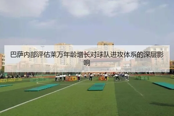 巴萨内部评估莱万年龄增长对球队进攻体系的深层影响