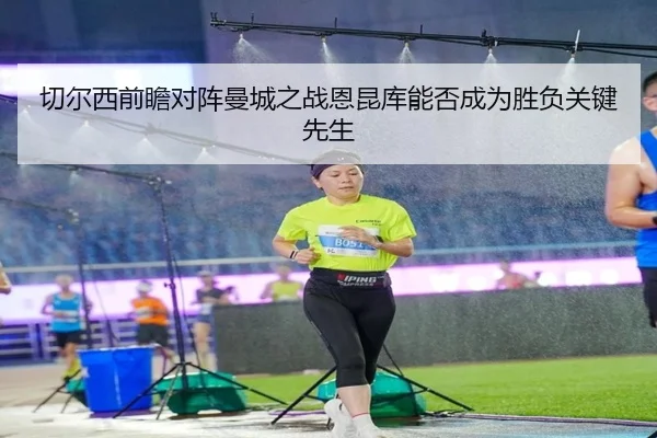 切尔西前瞻对阵曼城之战恩昆库能否成为胜负关键先生