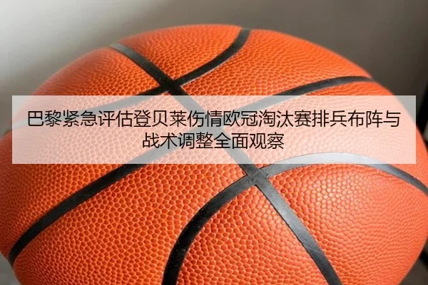 巴黎紧急评估登贝莱伤情欧冠淘汰赛排兵布阵与战术调整全面观察
