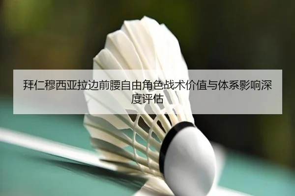 拜仁穆西亚拉边前腰自由角色战术价值与体系影响深度评估
